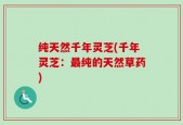 纯天然千年灵芝(千年灵芝：最纯的天然草药)
