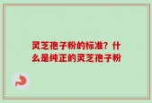 灵芝孢子粉的标准？什么是纯正的灵芝孢子粉