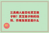 三高病人能否吃灵芝孢子粉？灵芝孢子粉的功效、作用及禁忌是什么