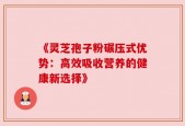 《灵芝孢子粉碾压式优势：高效吸收营养的健康新选择》
