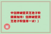 中信牌破壁灵芝孢子粉健康加持！信牌破壁灵芝孢子粉值得一试！)