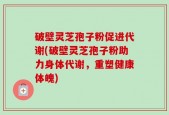 破壁灵芝孢子粉促进代谢(破壁灵芝孢子粉助力身体代谢，重塑健康体魄)
