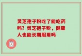 灵芝孢子粉吃了能吃药吗？灵芝孢子粉，健康人也能长期服用吗