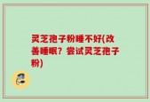 灵芝孢子粉睡不好(改善睡眠？尝试灵芝孢子粉)