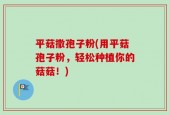 平菇撒孢子粉(用平菇孢子粉，轻松种植你的菇菇！)