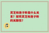 灵芝和孢子粉是什么关系？探究灵芝和孢子粉的关联性？