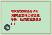 胡庆余堂破壁孢子粉 (胡庆余堂推出破壁孢子粉，助您远离亚健康！)