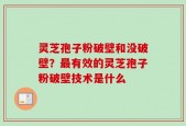 灵芝孢子粉破壁和没破壁？最有效的灵芝孢子粉破壁技术是什么
