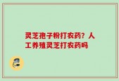灵芝孢子粉打农药？人工养殖灵芝打农药吗