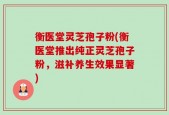 衡医堂灵芝孢子粉(衡医堂推出纯正灵芝孢子粉，滋补养生效果显著)