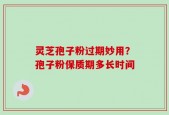 灵芝孢子粉过期妙用？孢子粉保质期多长时间