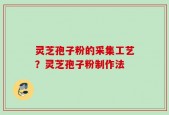 灵芝孢子粉的采集工艺？灵芝孢子粉制作法