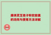 康琪灵芝孢子粉软胶囊的功效与使用方法详解