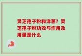 灵芝孢子粉和洋葱？灵芝孢子粉功效与作用及用量是什么