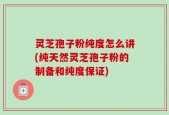 灵芝孢子粉纯度怎么讲(纯天然灵芝孢子粉的制备和纯度保证)