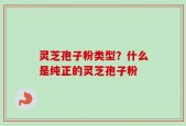 灵芝孢子粉类型？什么是纯正的灵芝孢子粉
