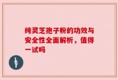 纯灵芝孢子粉的功效与安全性全面解析，值得一试吗