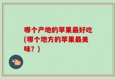 哪个产地的苹果最好吃(哪个地方的苹果最美味？)