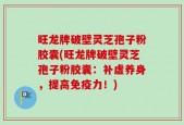 旺龙牌破壁灵芝孢子粉胶囊(旺龙牌破壁灵芝孢子粉胶囊：补虚养身，提高免疫力！)