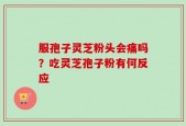 服孢子灵芝粉头会痛吗？吃灵芝孢子粉有何反应