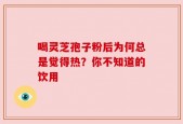 喝灵芝孢子粉后为何总是觉得热？你不知道的饮用
