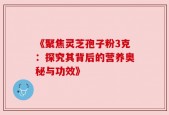 《聚焦灵芝孢子粉3克：探究其背后的营养奥秘与功效》