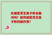 吃破壁灵芝孢子粉会腹泻吗？探究破壁灵芝孢子粉的副作用？