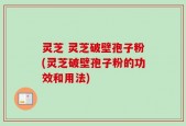 灵芝 灵芝破壁孢子粉(灵芝破壁孢子粉的功效和用法)