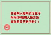 肝癌病人能喝灵芝孢子粉吗(肝癌病人是否适宜食用灵芝孢子粉？)