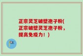 正宗灵芝破壁孢子粉(正宗破壁灵芝孢子粉，提高免疫力！)