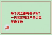 每个灵芝都有孢子粉？一只灵芝可以产多少灵芝孢子粉