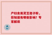 产妇食用灵芝孢子粉，你知道有哪些影响？专家解读