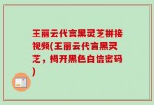 王丽云代言黑灵芝拼接视频(王丽云代言黑灵芝，揭开黑色自信密码)