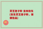 灵芝孢子粉 吉林敖东(敖东灵芝孢子粉，保健佳品)