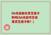 bb光后能吃灵芝孢子粉吗(bb光后可否食用灵芝孢子粉？)