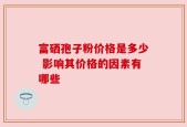 富硒孢子粉价格是多少 影响其价格的因素有哪些