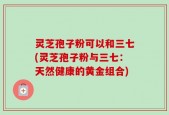灵芝孢子粉可以和三七(灵芝孢子粉与三七：天然健康的黄金组合)