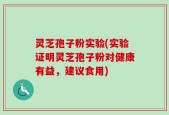 灵芝孢子粉实验(实验证明灵芝孢子粉对健康有益，建议食用)
