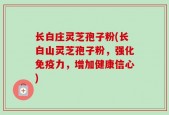 长白庄灵芝孢子粉(长白山灵芝孢子粉，强化免疫力，增加健康信心)