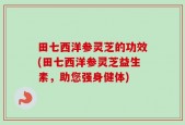 田七西洋参灵芝的功效(田七西洋参灵芝益生素，助您强身健体)