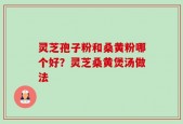 灵芝孢子粉和桑黄粉哪个好？灵芝桑黄煲汤做法