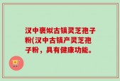 汉中褒姒古镇灵芝孢子粉(汉中古镇产灵芝孢子粉，具有健康功能。