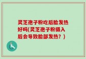 灵芝孢子粉吃后脸发热好吗(灵芝孢子粉摄入后会导致脸部发热？)