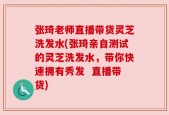 张琦老师直播带货灵芝洗发水(张琦亲自测试的灵芝洗发水，带你快速拥有秀发  直播带货)