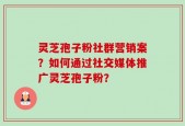 灵芝孢子粉社群营销案？如何通过社交媒体推广灵芝孢子粉？