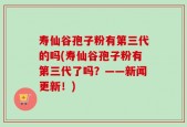寿仙谷孢子粉有第三代的吗(寿仙谷孢子粉有第三代了吗？——新闻更新！)