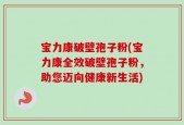 宝力康破壁孢子粉(宝力康全效破壁孢子粉，助您迈向健康新生活)