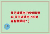 灵芝破壁孢子粉刺激胃吗(灵芝破壁孢子粉对胃有刺激吗？)