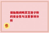 保胎期间喝灵芝孢子粉的安全性与注意事项分析
