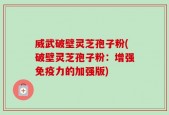 威武破壁灵芝孢子粉(破壁灵芝孢子粉：增强免疫力的加强版)